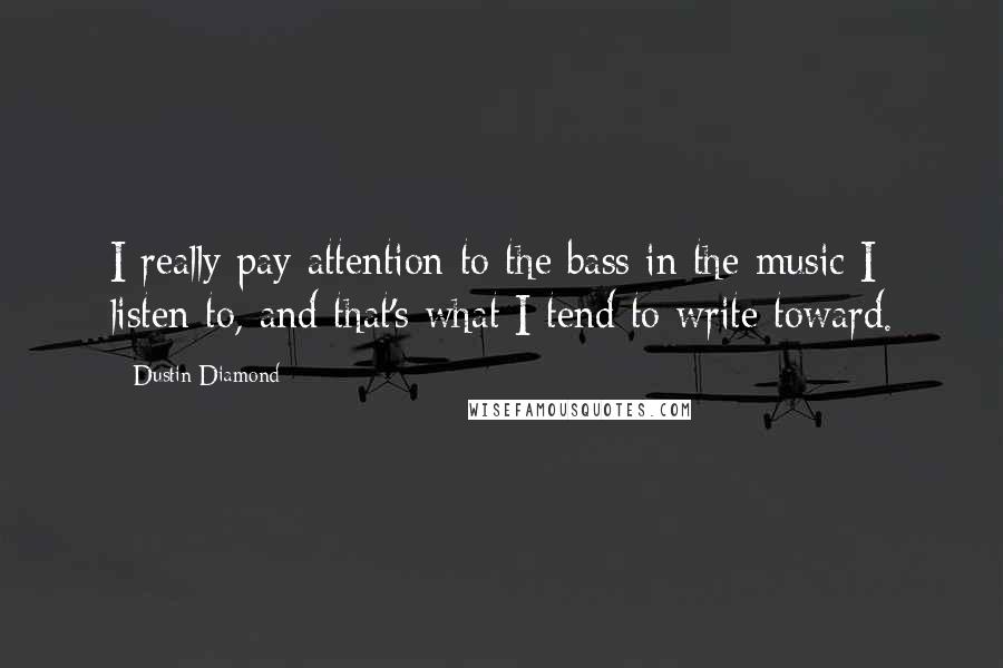 Dustin Diamond quotes: I really pay attention to the bass in the music I listen to, and that's what I tend to write toward.