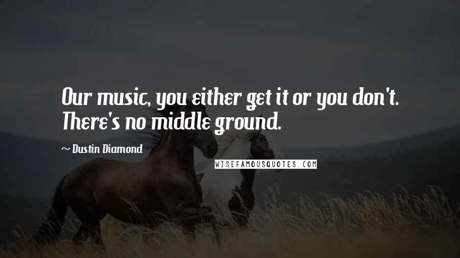 Dustin Diamond quotes: Our music, you either get it or you don't. There's no middle ground.