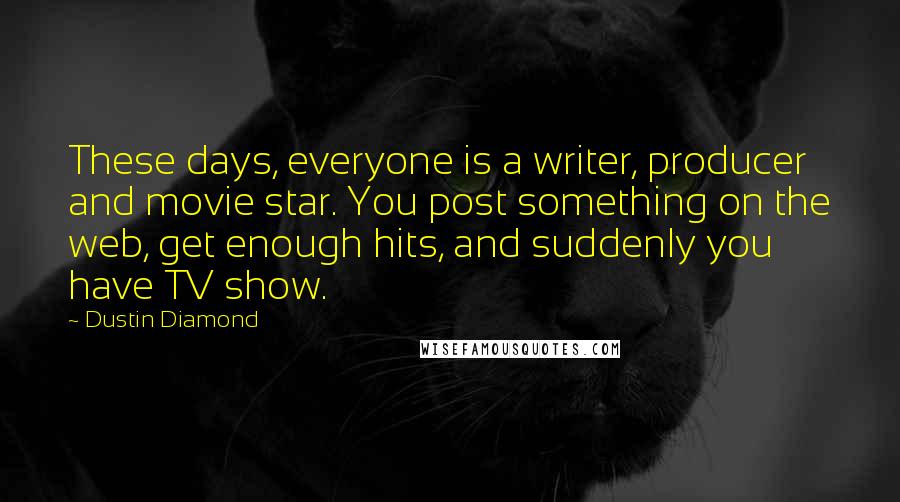 Dustin Diamond quotes: These days, everyone is a writer, producer and movie star. You post something on the web, get enough hits, and suddenly you have TV show. Dustin Diamond quotes: These days, everyone is a writer, producer and movie star. You post something on the web, get enough hits, and suddenly you have TV show.