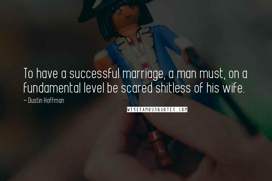 Dustin Hoffman quotes: To have a successful marriage, a man must, on a fundamental level be scared shitless of his wife.