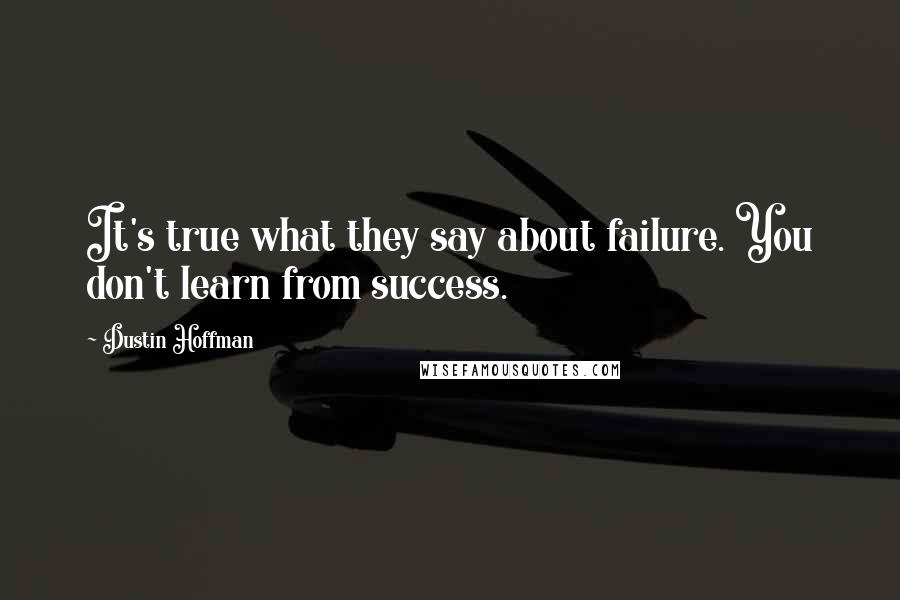 Dustin Hoffman quotes: It's true what they say about failure. You don't learn from success.