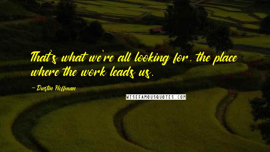 Dustin Hoffman quotes: That's what we're all looking for, the place where the work leads us.