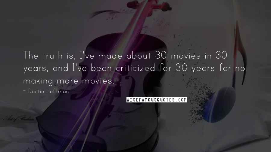 Dustin Hoffman quotes: The truth is, I've made about 30 movies in 30 years, and I've been criticized for 30 years for not making more movies. Dustin Hoffman quotes: The truth is, I've made about 30 movies in 30 years, and I've been criticized for 30 years for not making more movies.