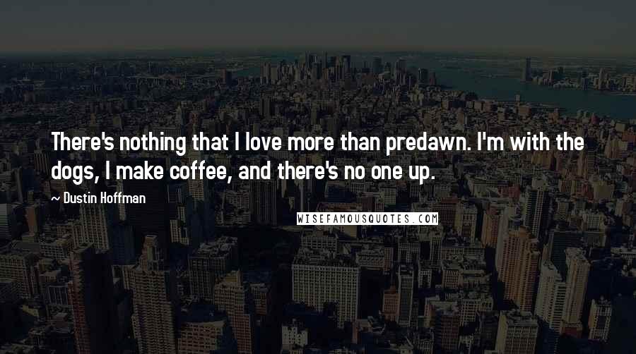 Dustin Hoffman quotes: There's nothing that I love more than predawn. I'm with the dogs, I make coffee, and there's no one up.