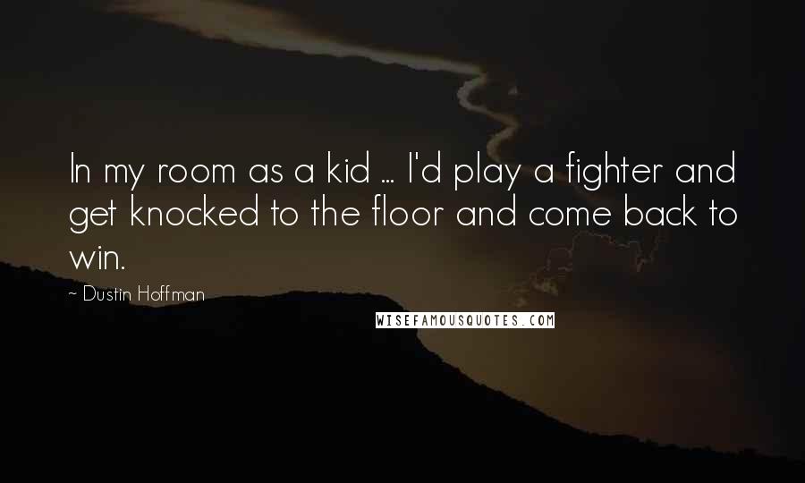 Dustin Hoffman quotes: In my room as a kid ... I'd play a fighter and get knocked to the floor and come back to win.