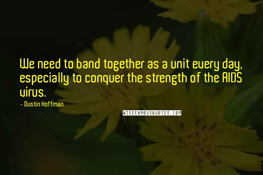 Dustin Hoffman quotes: We need to band together as a unit every day, especially to conquer the strength of the AIDS virus.