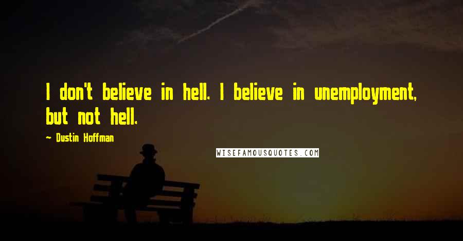 Dustin Hoffman quotes: I don't believe in hell. I believe in unemployment, but not hell.