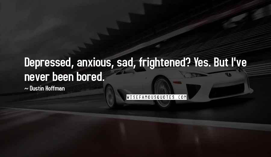 Dustin Hoffman quotes: Depressed, anxious, sad, frightened? Yes. But I've never been bored.