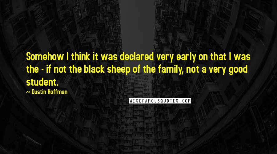 Dustin Hoffman quotes: Somehow I think it was declared very early on that I was the - if not the black sheep of the family, not a very good student.