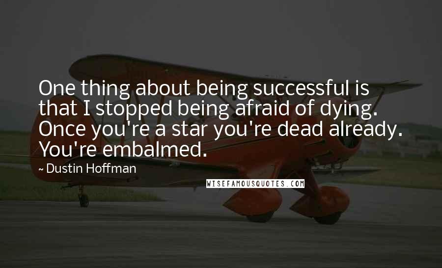 Dustin Hoffman quotes: One thing about being successful is that I stopped being afraid of dying. Once you're a star you're dead already. You're embalmed.