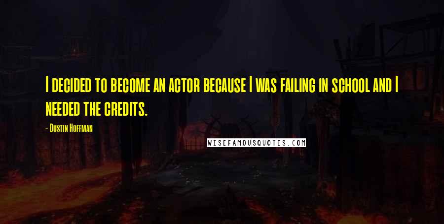 Dustin Hoffman quotes: I decided to become an actor because I was failing in school and I needed the credits.