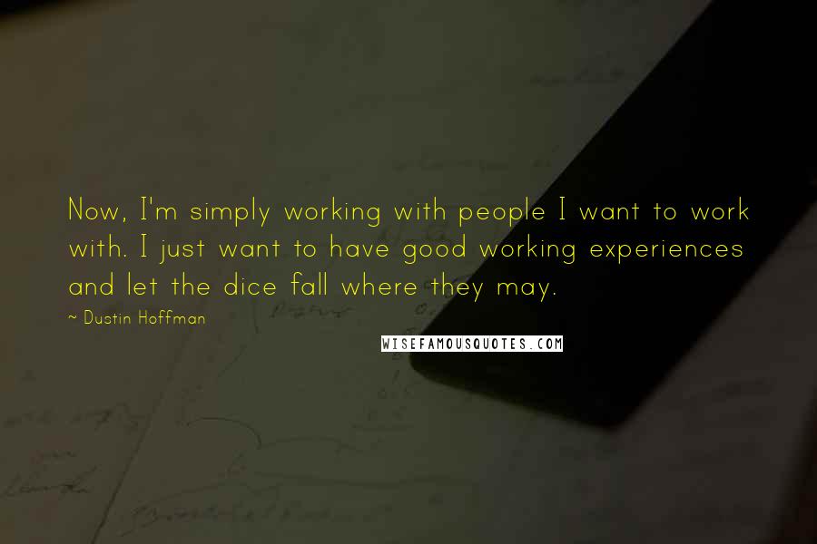 Dustin Hoffman quotes: Now, I'm simply working with people I want to work with. I just want to have good working experiences and let the dice fall where they may. Dustin Hoffman quotes: Now, I'm simply working with people I want to work with. I just want to have good working experiences and let the dice fall where they may.