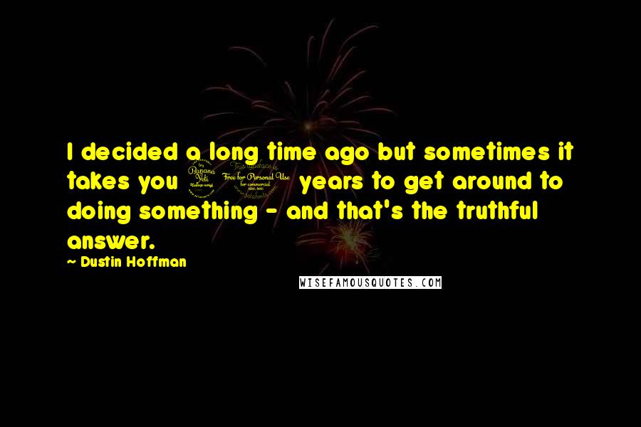 Dustin Hoffman quotes: I decided a long time ago but sometimes it takes you 40 years to get around to doing something - and that's the truthful answer. Dustin Hoffman quotes: I decided a long time ago but sometimes it takes you 40 years to get around to doing something - and that's the truthful answer.