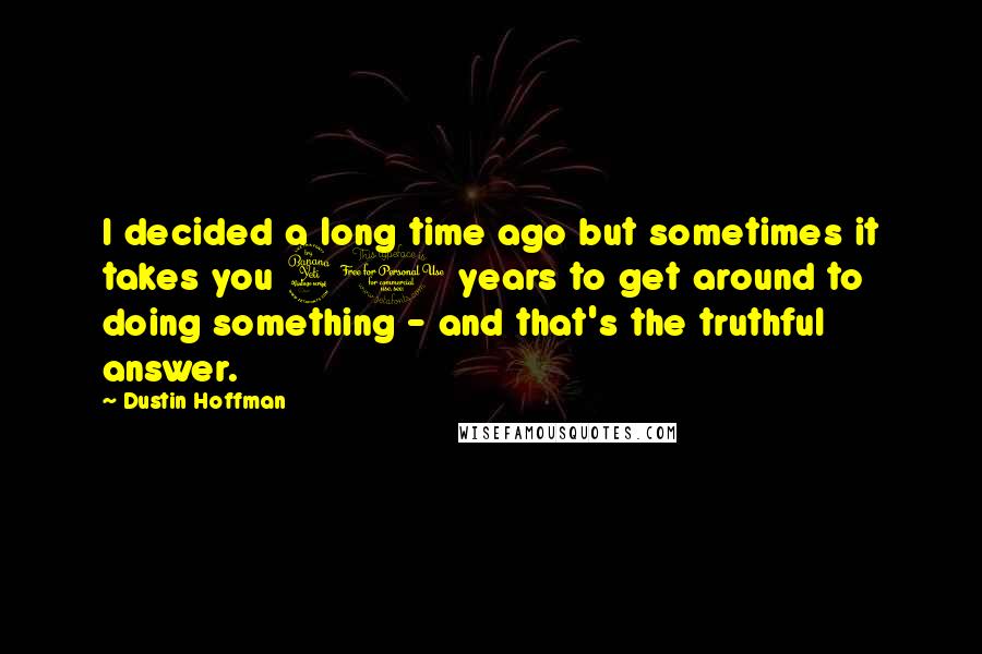 Dustin Hoffman quotes: I decided a long time ago but sometimes it takes you 40 years to get around to doing something - and that's the truthful answer.