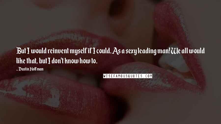 Dustin Hoffman quotes: But I would reinvent myself if I could. As a sexy leading man! We all would like that, but I don't know how to. Dustin Hoffman quotes: But I would reinvent myself if I could. As a sexy leading man! We all would like that, but I don't know how to.