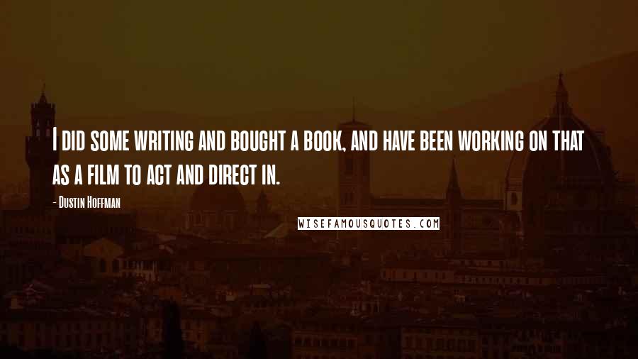 Dustin Hoffman quotes: I did some writing and bought a book, and have been working on that as a film to act and direct in.