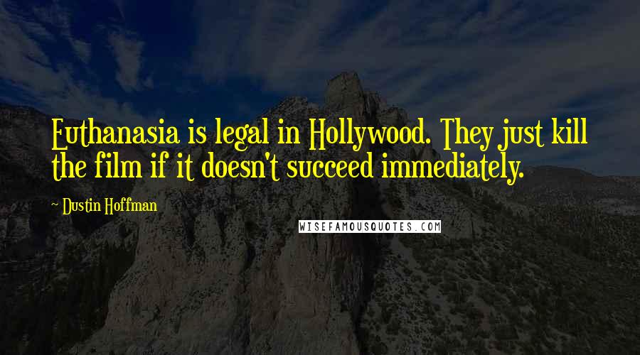 Dustin Hoffman quotes: Euthanasia is legal in Hollywood. They just kill the film if it doesn't succeed immediately.