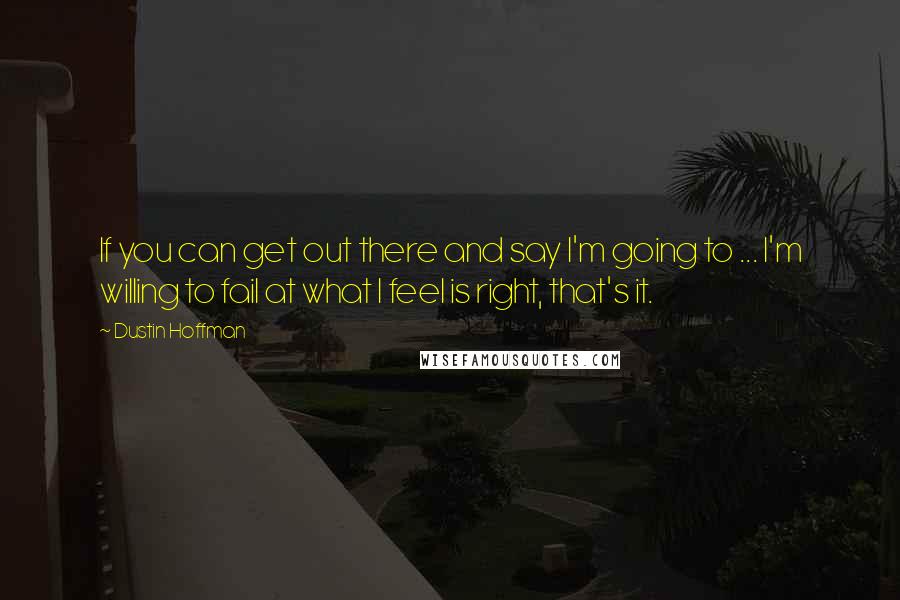 Dustin Hoffman quotes: If you can get out there and say I'm going to ... I'm willing to fail at what I feel is right, that's it. Dustin Hoffman quotes: If you can get out there and say I'm going to ... I'm willing to fail at what I feel is right, that's it.
