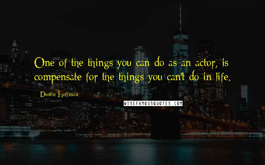 Dustin Hoffman quotes: One of the things you can do as an actor, is compensate for the things you can't do in life.