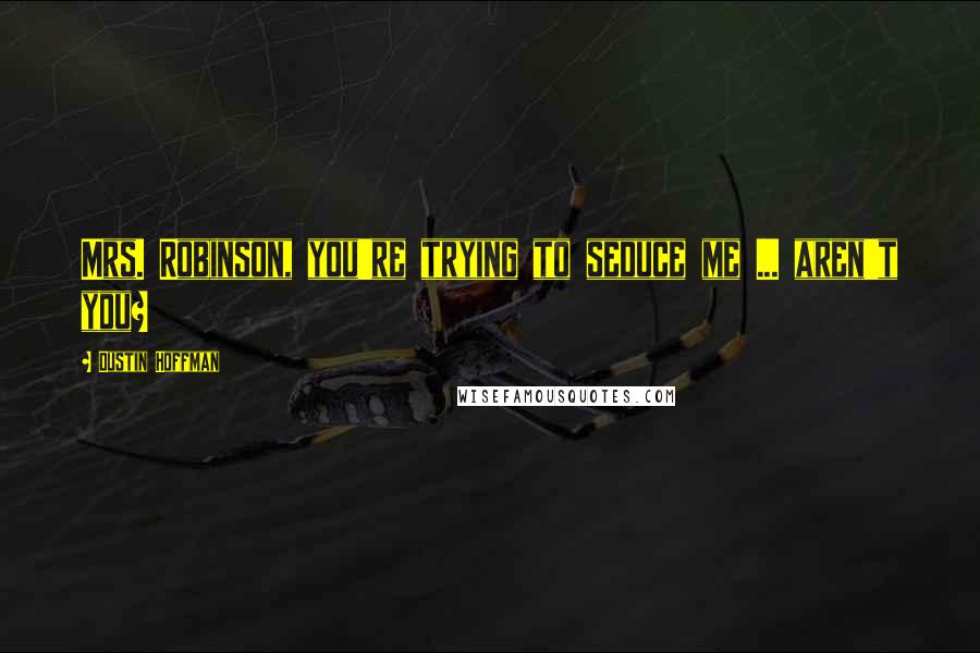 Dustin Hoffman quotes: Mrs. Robinson, you're trying to seduce me ... aren't you?