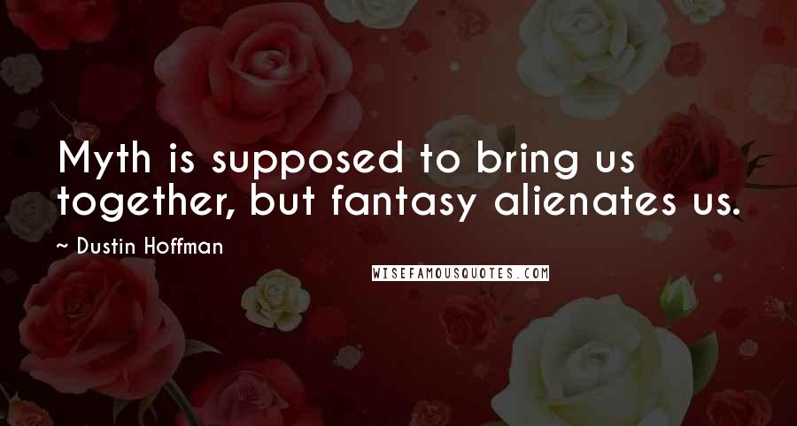 Dustin Hoffman quotes: Myth is supposed to bring us together, but fantasy alienates us.