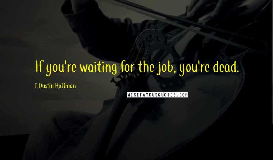 Dustin Hoffman quotes: If you're waiting for the job, you're dead.