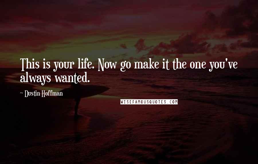 Dustin Hoffman quotes: This is your life. Now go make it the one you've always wanted.