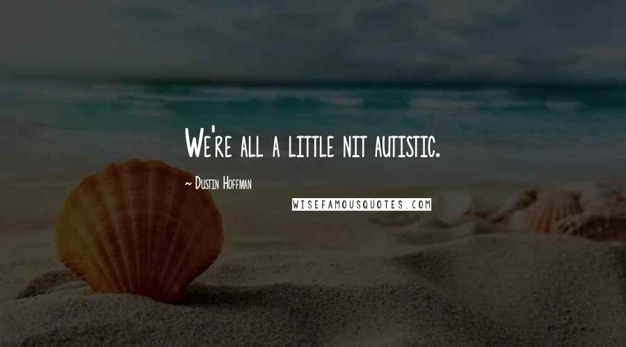 Dustin Hoffman quotes: We're all a little nit autistic.