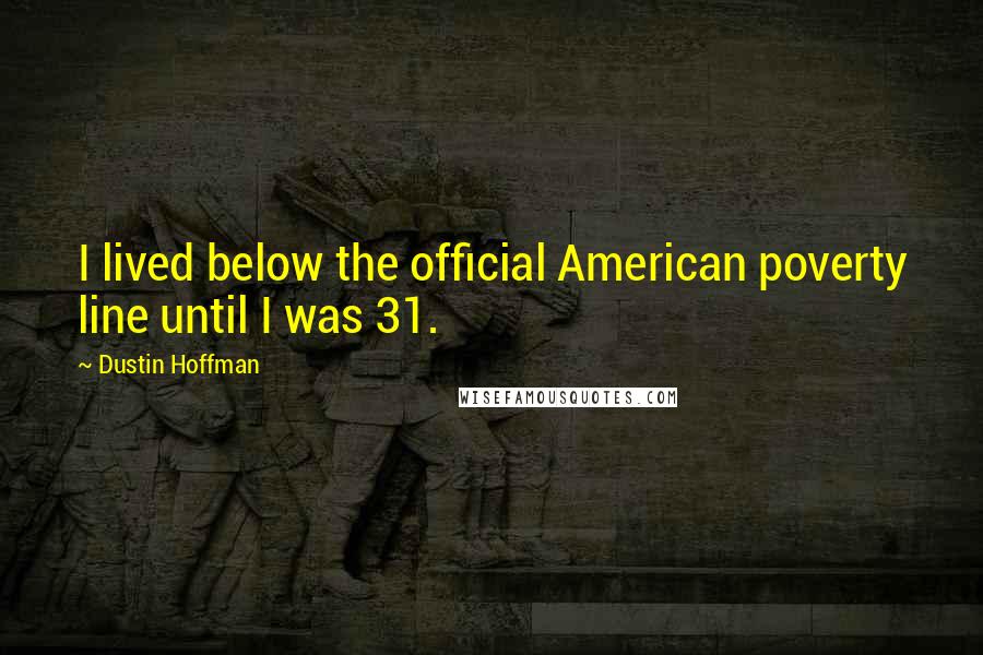 Dustin Hoffman quotes: I lived below the official American poverty line until I was 31.
