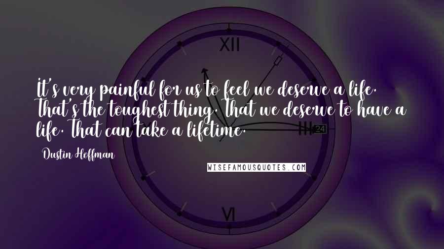 Dustin Hoffman quotes: It's very painful for us to feel we deserve a life. That's the toughest thing. That we deserve to have a life. That can take a lifetime. Dustin Hoffman quotes: It's very painful for us to feel we deserve a life. That's the toughest thing. That we deserve to have a life. That can take a lifetime.