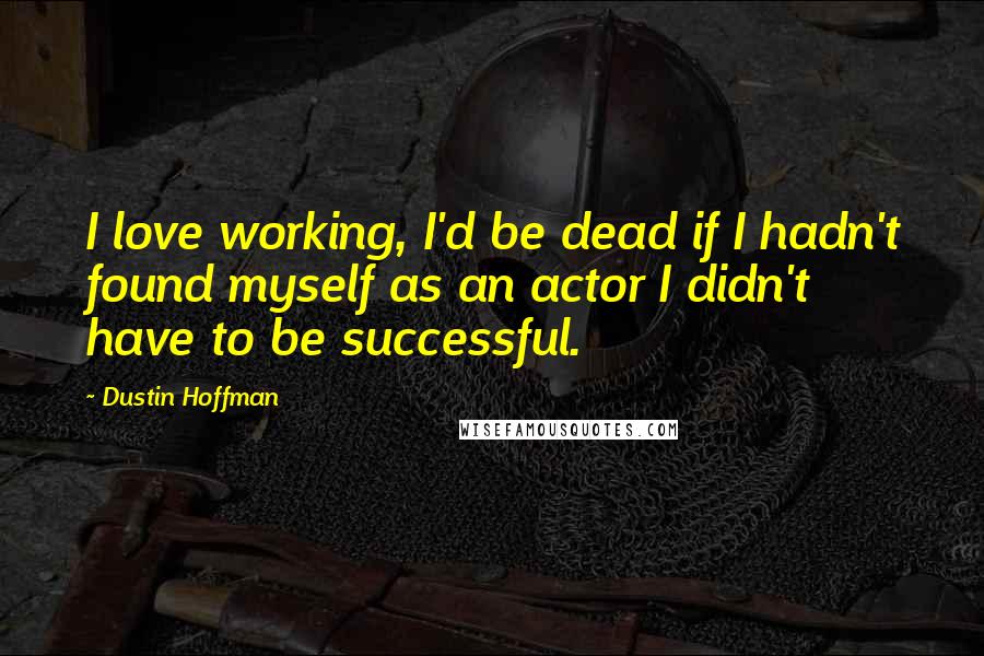 Dustin Hoffman quotes: I love working, I'd be dead if I hadn't found myself as an actor I didn't have to be successful.