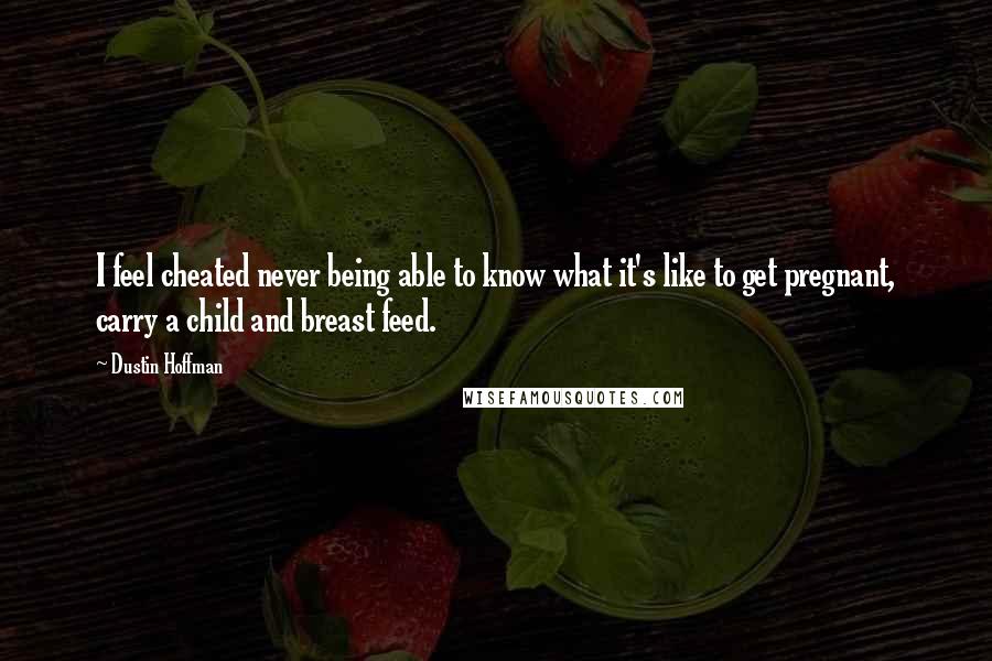 Dustin Hoffman quotes: I feel cheated never being able to know what it's like to get pregnant, carry a child and breast feed.