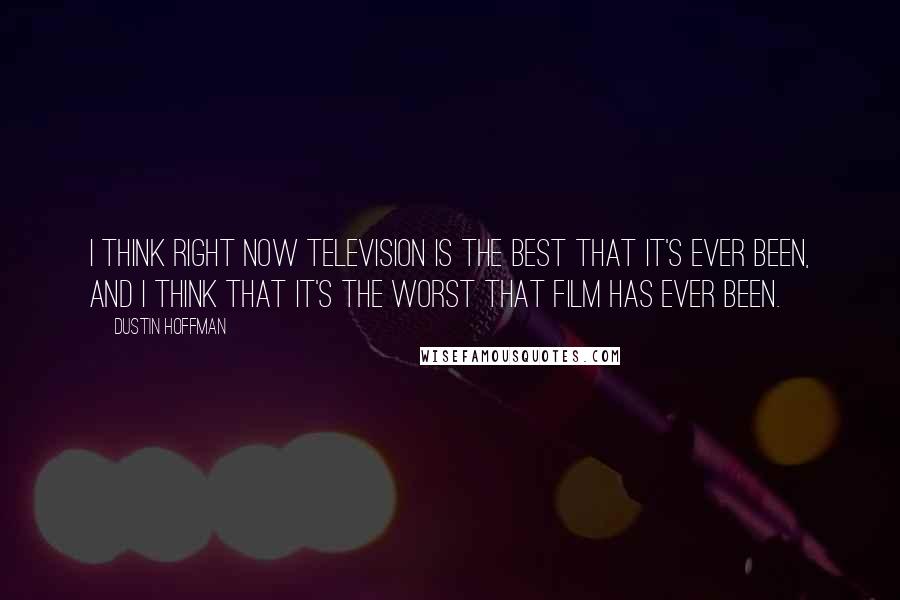 Dustin Hoffman quotes: I think right now television is the best that it's ever been, and I think that it's the worst that film has ever been. Dustin Hoffman quotes: I think right now television is the best that it's ever been, and I think that it's the worst that film has ever been.