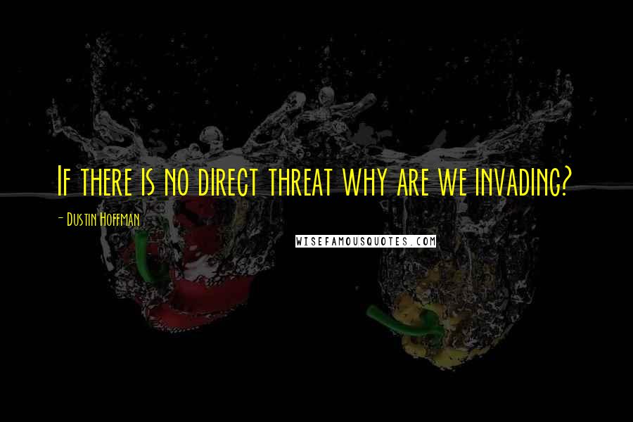 Dustin Hoffman quotes: If there is no direct threat why are we invading?