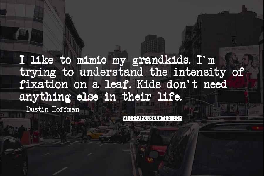 Dustin Hoffman quotes: I like to mimic my grandkids. I'm trying to understand the intensity of fixation on a leaf. Kids don't need anything else in their life. Dustin Hoffman quotes: I like to mimic my grandkids. I'm trying to understand the intensity of fixation on a leaf. Kids don't need anything else in their life.