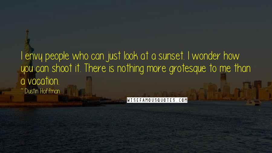 Dustin Hoffman quotes: I envy people who can just look at a sunset. I wonder how you can shoot it. There is nothing more grotesque to me than a vacation. Dustin Hoffman quotes: I envy people who can just look at a sunset. I wonder how you can shoot it. There is nothing more grotesque to me than a vacation.