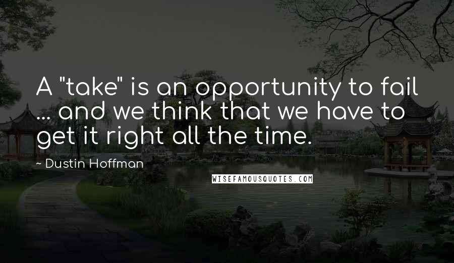 Dustin Hoffman quotes: A "take" is an opportunity to fail ... and we think that we have to get it right all the time.