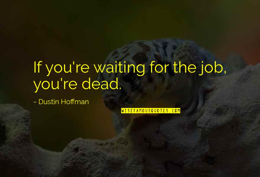 Dustin Hoffman Quotes By Dustin Hoffman: If you're waiting for the job, you're dead. Dustin Hoffman Quotes By Dustin Hoffman: If you're waiting for the job, you're dead.