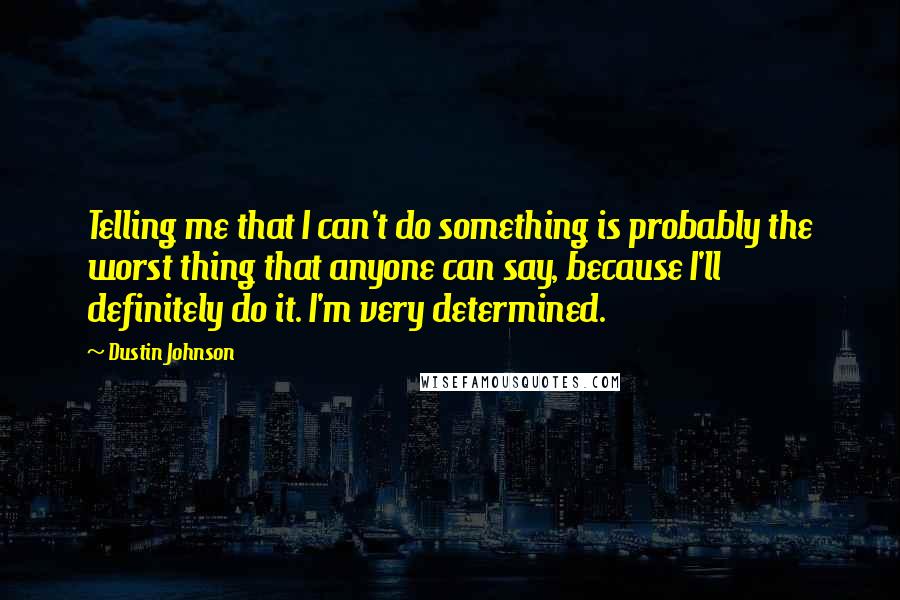 Dustin Johnson quotes: Telling me that I can't do something is probably the worst thing that anyone can say, because I'll definitely do it. I'm very determined.