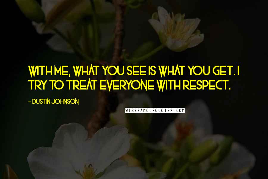 Dustin Johnson quotes: With me, what you see is what you get. I try to treat everyone with respect.