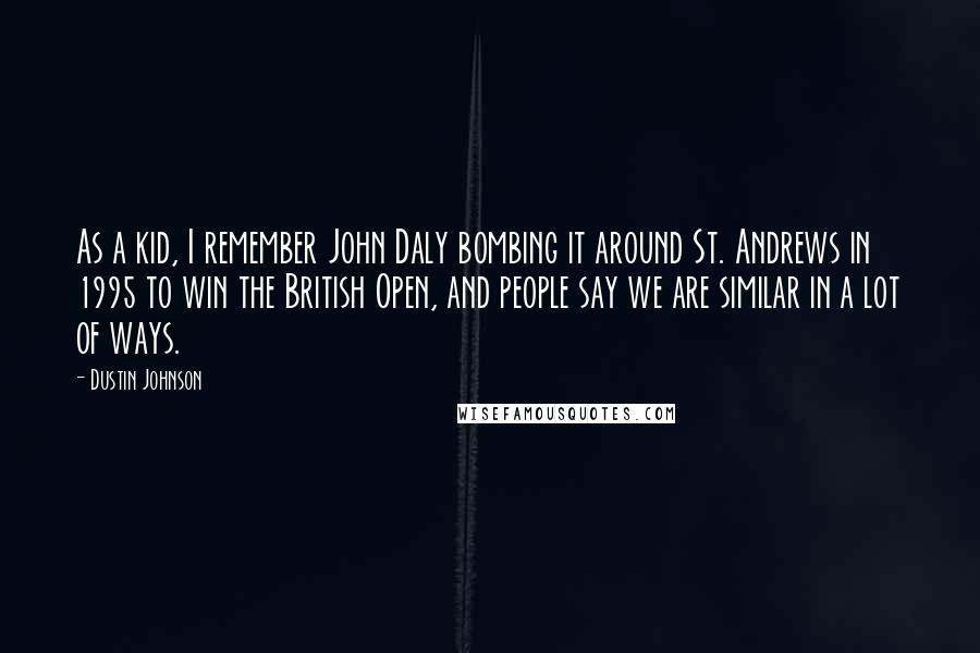 Dustin Johnson quotes: As a kid, I remember John Daly bombing it around St. Andrews in 1995 to win the British Open, and people say we are similar in a lot of ways.