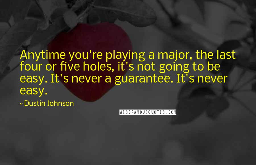 Dustin Johnson quotes: Anytime you're playing a major, the last four or five holes, it's not going to be easy. It's never a guarantee. It's never easy.