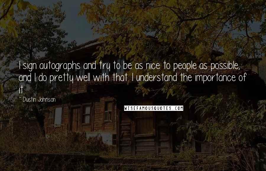 Dustin Johnson quotes: I sign autographs and try to be as nice to people as possible, and I do pretty well with that. I understand the importance of it.