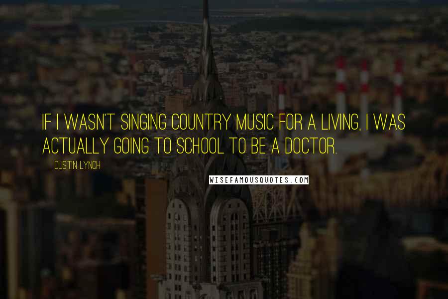Dustin Lynch quotes: If I wasn't singing country music for a living, I was actually going to school to be a doctor.