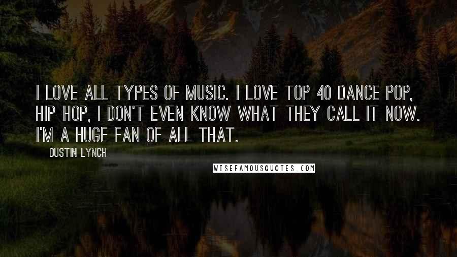 Dustin Lynch quotes: I love all types of music. I love top 40 dance pop, hip-hop, I don't even know what they call it now. I'm a huge fan of all that.