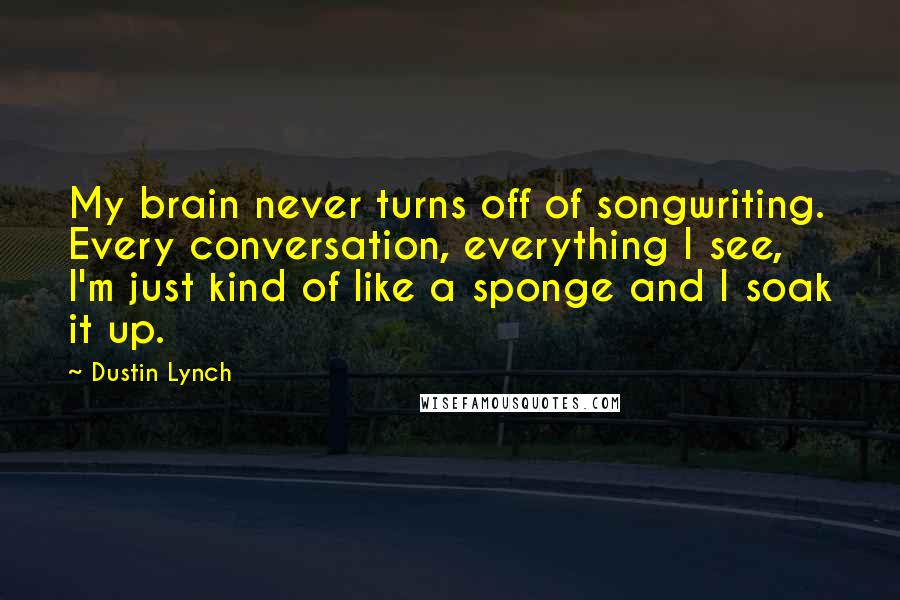 Dustin Lynch quotes: My brain never turns off of songwriting. Every conversation, everything I see, I'm just kind of like a sponge and I soak it up.