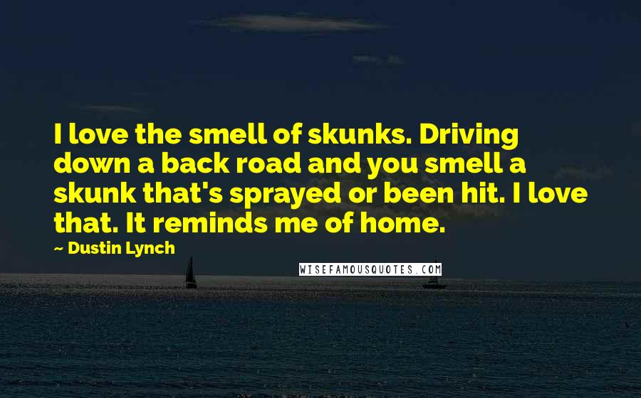 Dustin Lynch quotes: I love the smell of skunks. Driving down a back road and you smell a skunk that's sprayed or been hit. I love that. It reminds me of home.