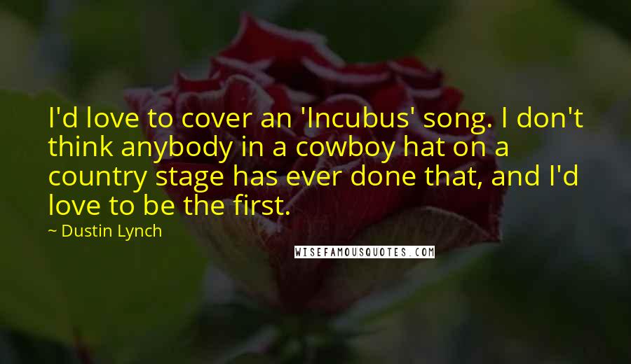 Dustin Lynch quotes: I'd love to cover an 'Incubus' song. I don't think anybody in a cowboy hat on a country stage has ever done that, and I'd love to be the first.