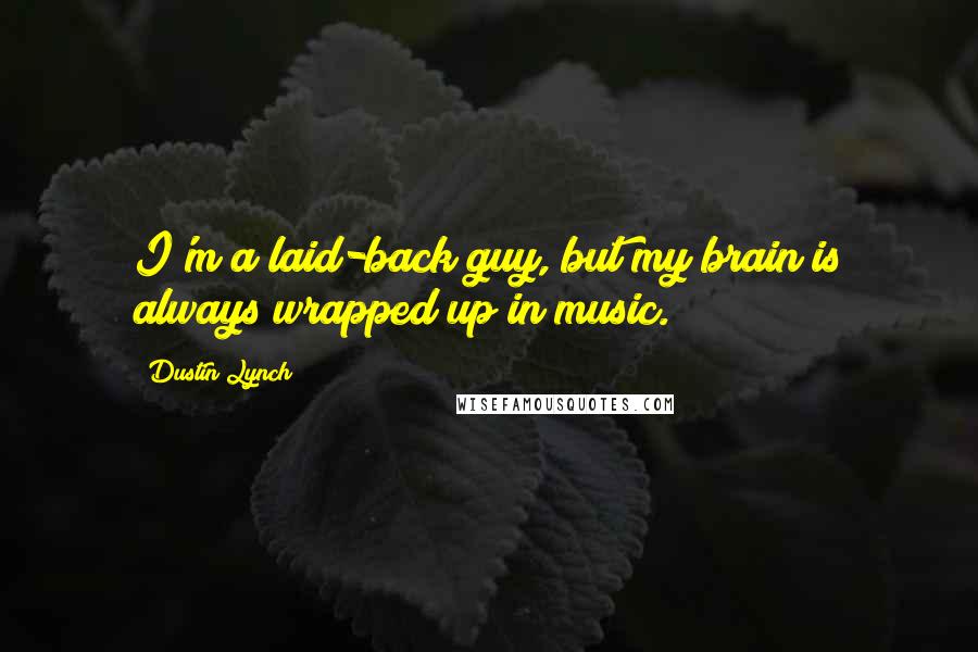 Dustin Lynch quotes: I'm a laid-back guy, but my brain is always wrapped up in music.