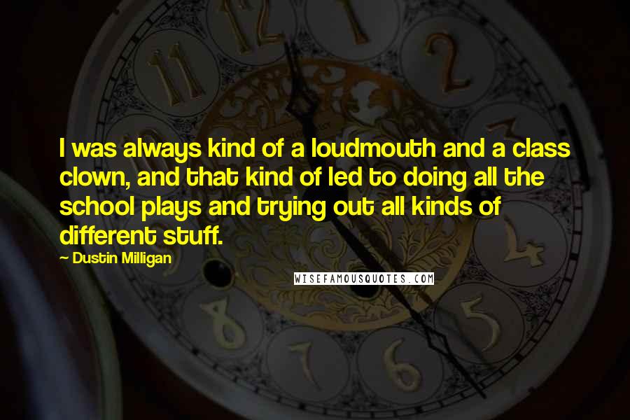 Dustin Milligan quotes: I was always kind of a loudmouth and a class clown, and that kind of led to doing all the school plays and trying out all kinds of different stuff.